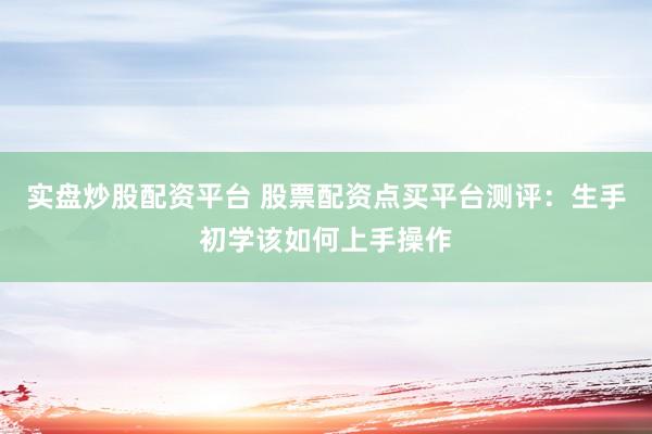 实盘炒股配资平台 股票配资点买平台测评：生手初学该如何上手操作