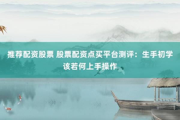推荐配资股票 股票配资点买平台测评：生手初学该若何上手操作