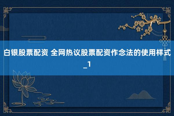 白银股票配资 全网热议股票配资作念法的使用样式_1
