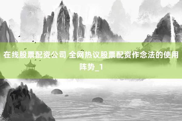 在线股票配资公司 全网热议股票配资作念法的使用阵势_1