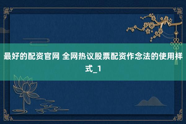 最好的配资官网 全网热议股票配资作念法的使用样式_1