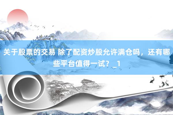 关于股票的交易 除了配资炒股允许满仓吗，还有哪些平台值得一试？_1
