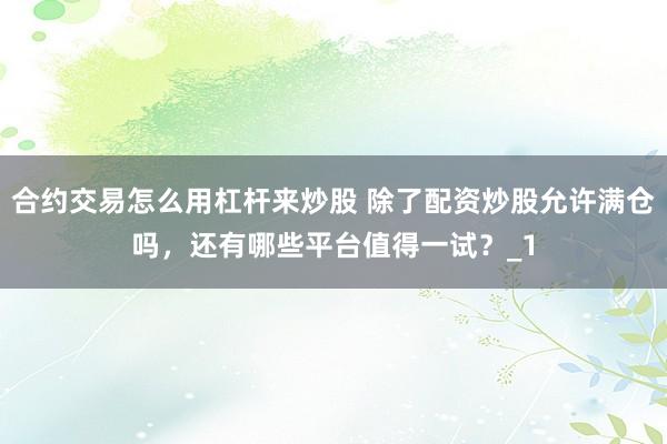 合约交易怎么用杠杆来炒股 除了配资炒股允许满仓吗，还有哪些平台值得一试？_1