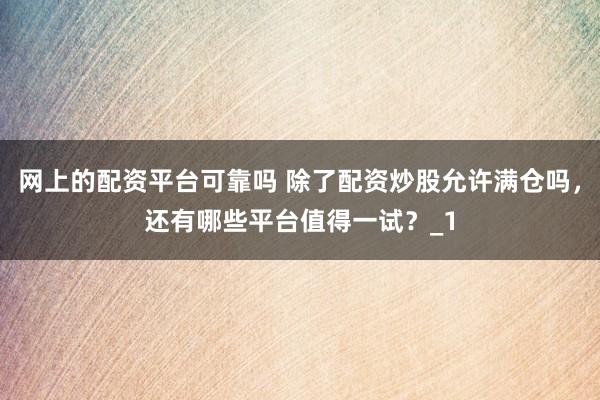 网上的配资平台可靠吗 除了配资炒股允许满仓吗，还有哪些平台值得一试？_1