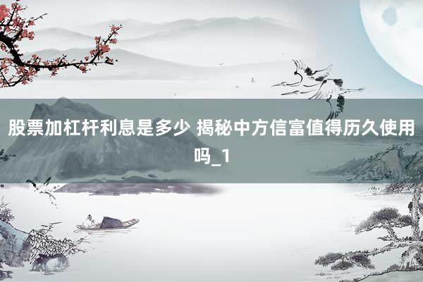 股票加杠杆利息是多少 揭秘中方信富值得历久使用吗_1