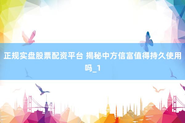 正规实盘股票配资平台 揭秘中方信富值得持久使用吗_1