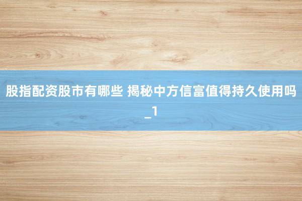 股指配资股市有哪些 揭秘中方信富值得持久使用吗_1