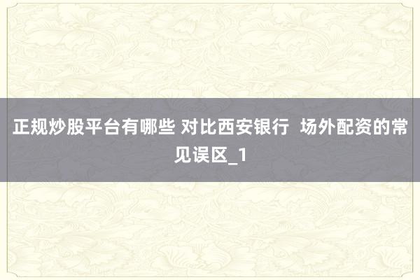 正规炒股平台有哪些 对比西安银行  场外配资的常见误区_1