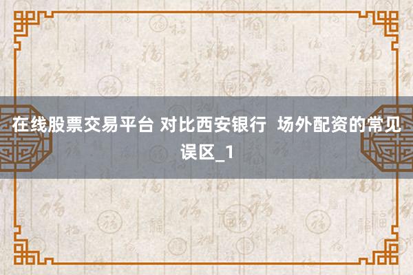 在线股票交易平台 对比西安银行  场外配资的常见误区_1
