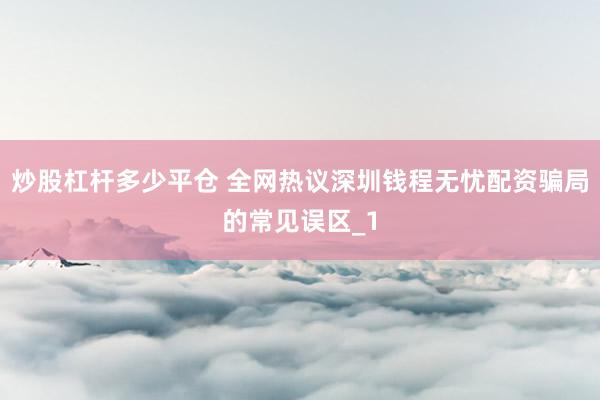 炒股杠杆多少平仓 全网热议深圳钱程无忧配资骗局的常见误区_1