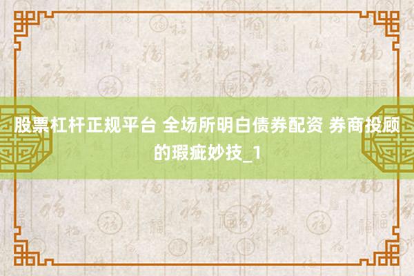 股票杠杆正规平台 全场所明白债券配资 券商投顾的瑕疵妙技_1
