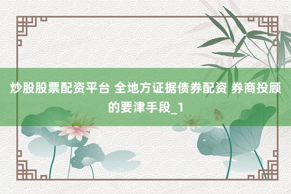 炒股股票配资平台 全地方证据债券配资 券商投顾的要津手段_1