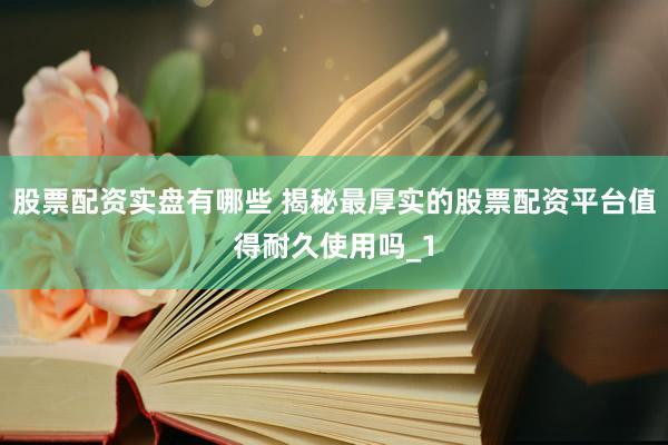 股票配资实盘有哪些 揭秘最厚实的股票配资平台值得耐久使用吗_1