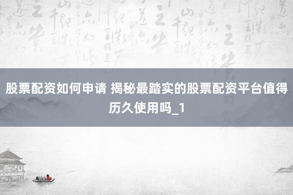 股票配资如何申请 揭秘最踏实的股票配资平台值得历久使用吗_1