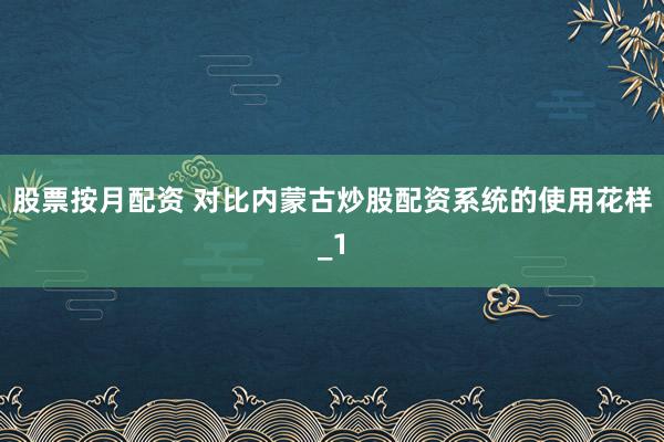 股票按月配资 对比内蒙古炒股配资系统的使用花样_1