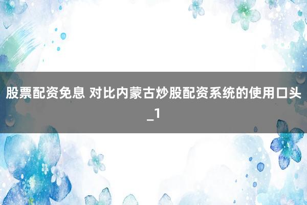 股票配资免息 对比内蒙古炒股配资系统的使用口头_1