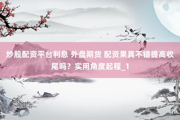 炒股配资平台利息 外盘期货 配资果真不错提高收尾吗？实用角度起程_1