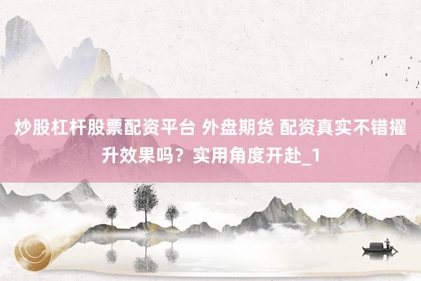 炒股杠杆股票配资平台 外盘期货 配资真实不错擢升效果吗？实用角度开赴_1