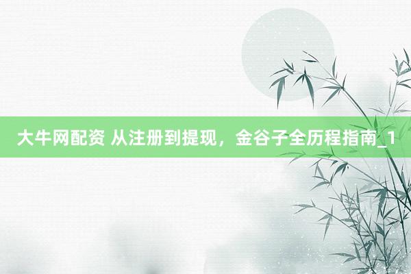 大牛网配资 从注册到提现，金谷子全历程指南_1
