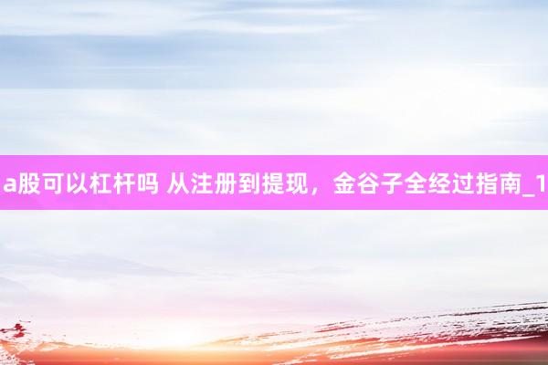 a股可以杠杆吗 从注册到提现，金谷子全经过指南_1