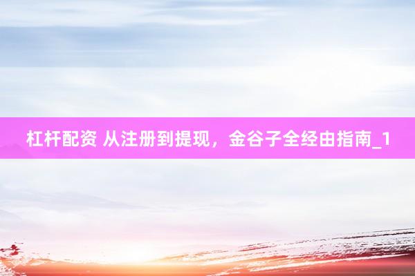 杠杆配资 从注册到提现，金谷子全经由指南_1