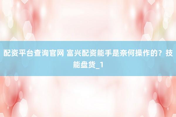 配资平台查询官网 富兴配资能手是奈何操作的？技能盘货_1