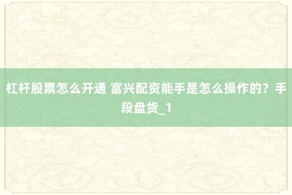 杠杆股票怎么开通 富兴配资能手是怎么操作的？手段盘货_1