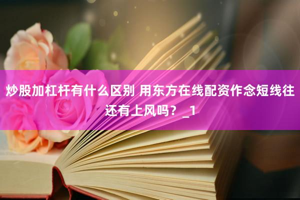 炒股加杠杆有什么区别 用东方在线配资作念短线往还有上风吗？_1