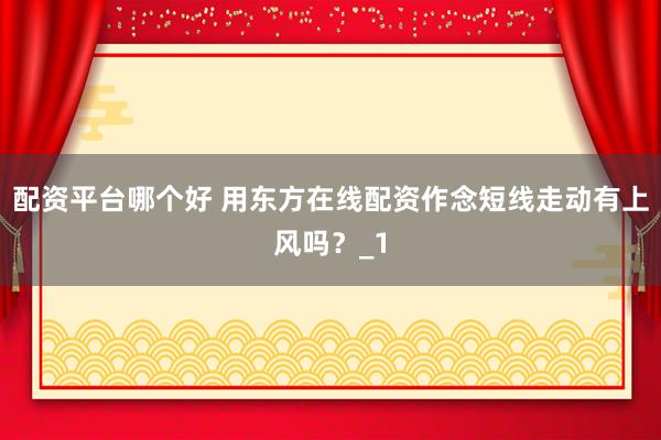 配资平台哪个好 用东方在线配资作念短线走动有上风吗？_1