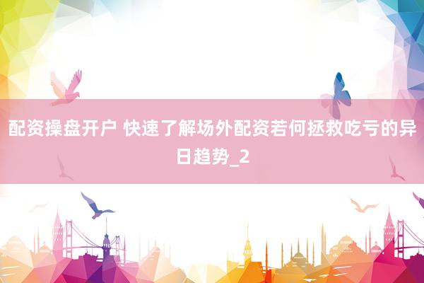 配资操盘开户 快速了解场外配资若何拯救吃亏的异日趋势_2