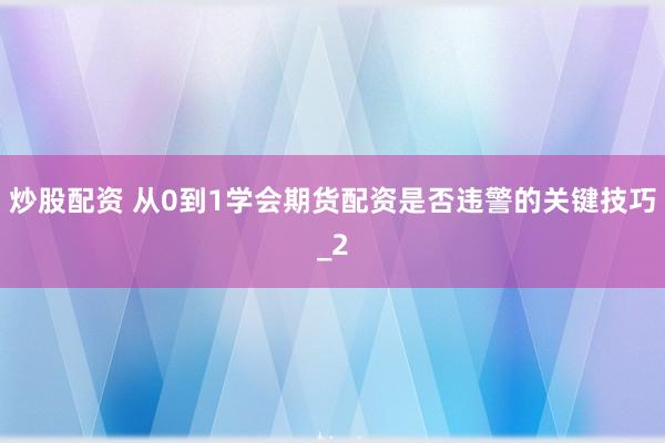 炒股配资 从0到1学会期货配资是否违警的关键技巧_2