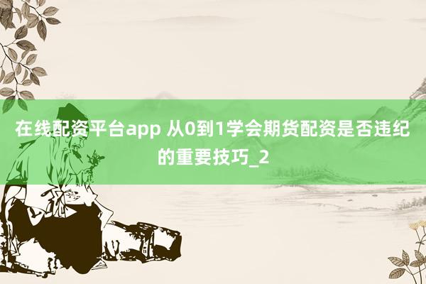 在线配资平台app 从0到1学会期货配资是否违纪的重要技巧_2