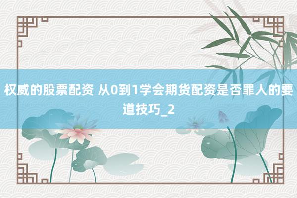 权威的股票配资 从0到1学会期货配资是否罪人的要道技巧_2