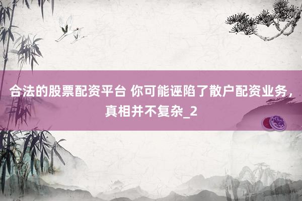 合法的股票配资平台 你可能诬陷了散户配资业务，真相并不复杂_2