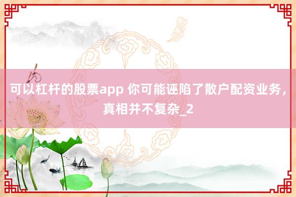 可以杠杆的股票app 你可能诬陷了散户配资业务，真相并不复杂_2