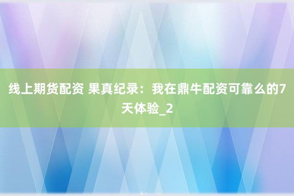 线上期货配资 果真纪录：我在鼎牛配资可靠么的7天体验_2