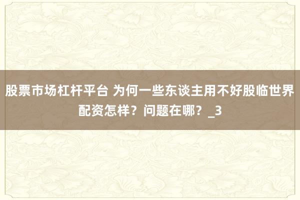 股票市场杠杆平台 为何一些东谈主用不好股临世界配资怎样？问题在哪？_3