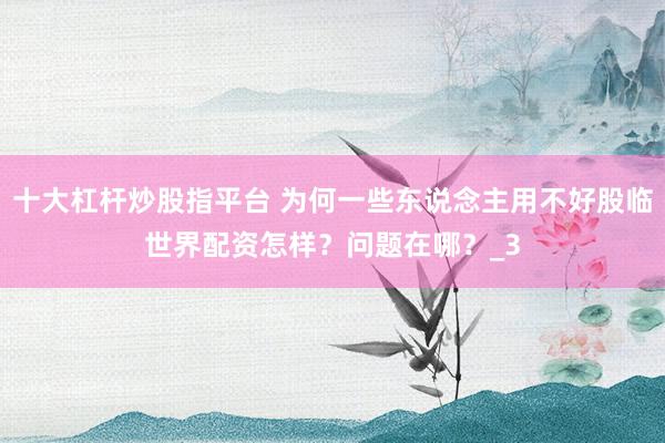 十大杠杆炒股指平台 为何一些东说念主用不好股临世界配资怎样？问题在哪？_3