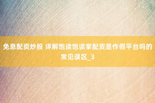 免息配资炒股 详解饱读饱读掌配资是作假平台吗的常见误区_3