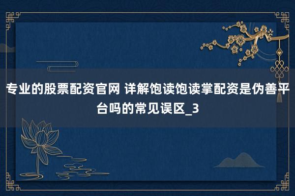 专业的股票配资官网 详解饱读饱读掌配资是伪善平台吗的常见误区_3