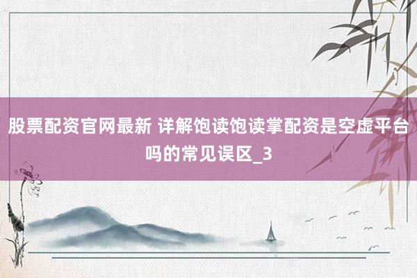 股票配资官网最新 详解饱读饱读掌配资是空虚平台吗的常见误区_3