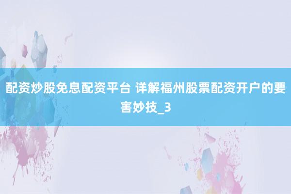 配资炒股免息配资平台 详解福州股票配资开户的要害妙技_3