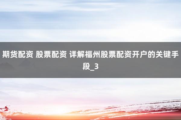 期货配资 股票配资 详解福州股票配资开户的关键手段_3