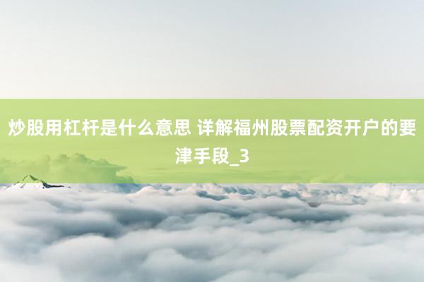 炒股用杠杆是什么意思 详解福州股票配资开户的要津手段_3