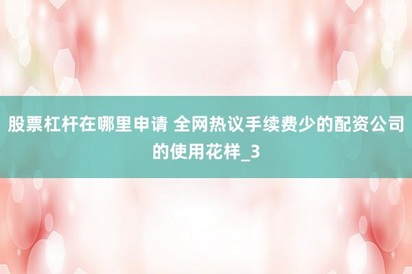 股票杠杆在哪里申请 全网热议手续费少的配资公司的使用花样_3