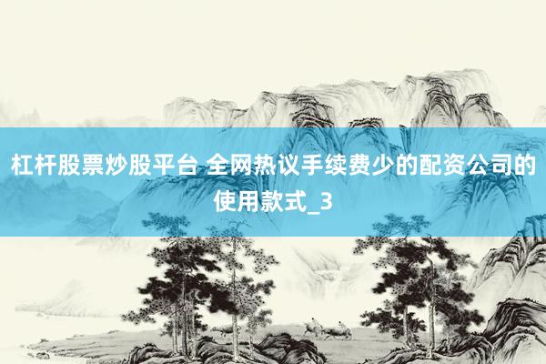 杠杆股票炒股平台 全网热议手续费少的配资公司的使用款式_3