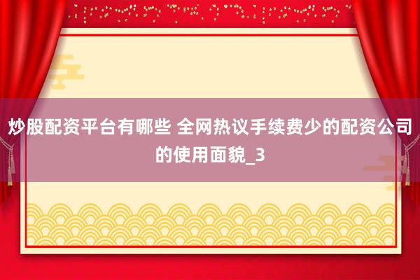 炒股配资平台有哪些 全网热议手续费少的配资公司的使用面貌_3