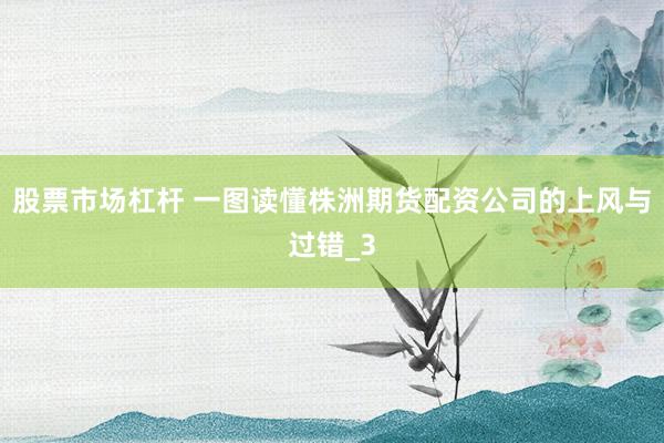 股票市场杠杆 一图读懂株洲期货配资公司的上风与过错_3
