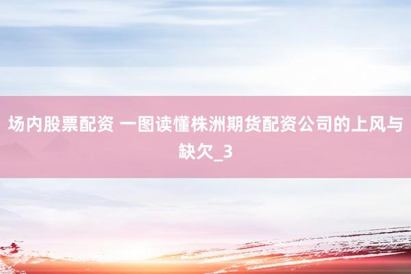 场内股票配资 一图读懂株洲期货配资公司的上风与缺欠_3