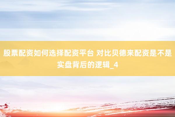 股票配资如何选择配资平台 对比贝德来配资是不是实盘背后的逻辑_4